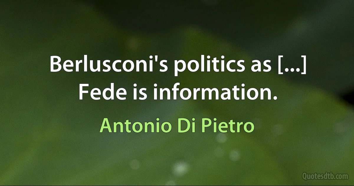 Berlusconi's politics as [...] Fede is information. (Antonio Di Pietro)