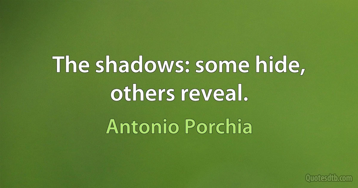 The shadows: some hide, others reveal. (Antonio Porchia)