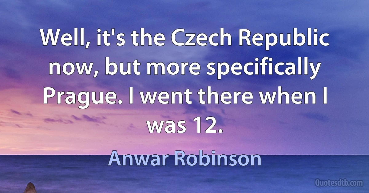 Well, it's the Czech Republic now, but more specifically Prague. I went there when I was 12. (Anwar Robinson)