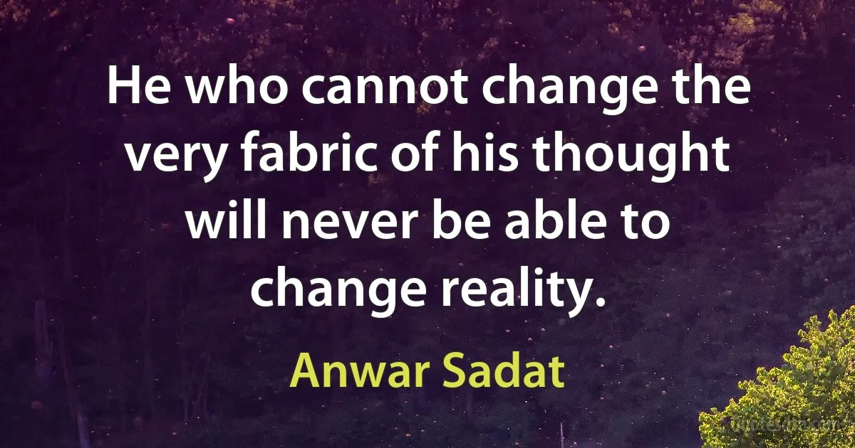 He who cannot change the very fabric of his thought will never be able to change reality. (Anwar Sadat)