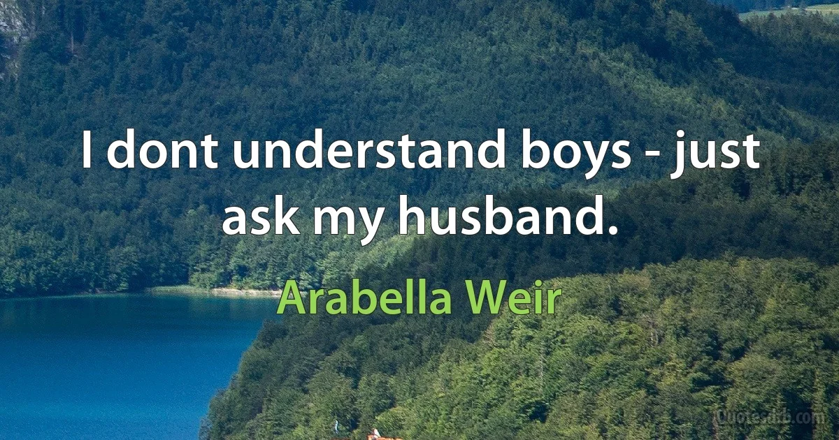 I dont understand boys - just ask my husband. (Arabella Weir)