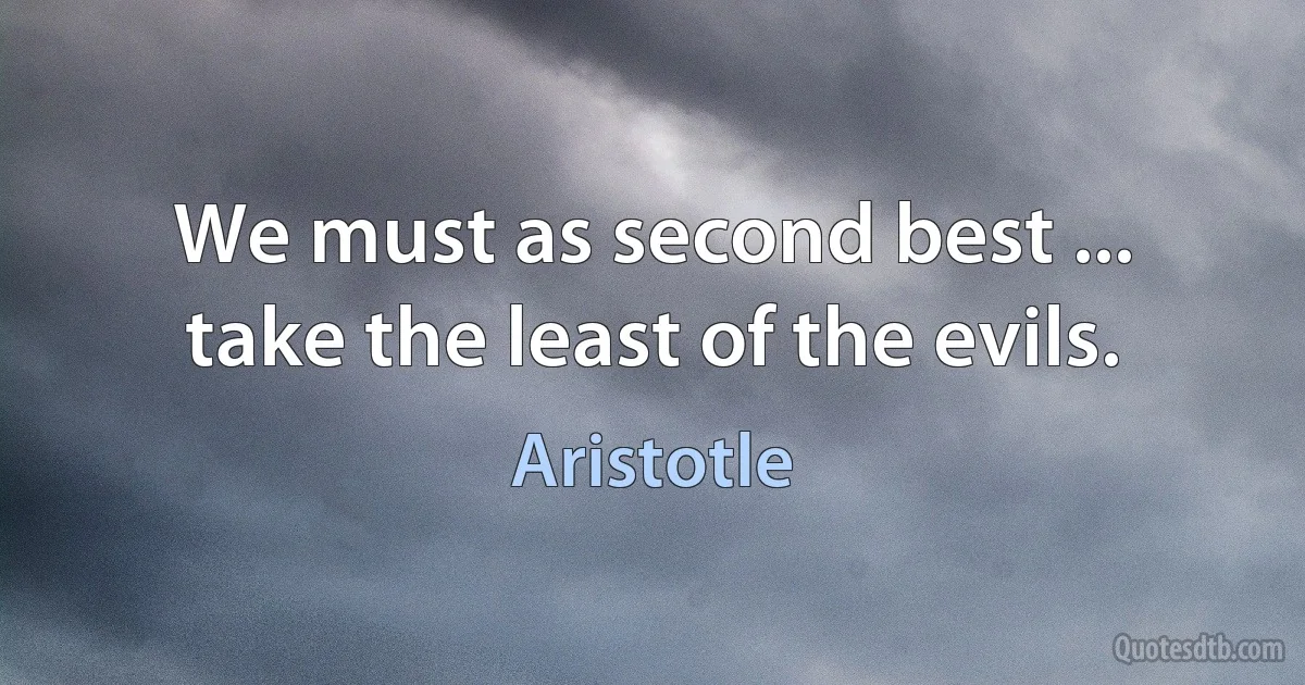 We must as second best ... take the least of the evils. (Aristotle)