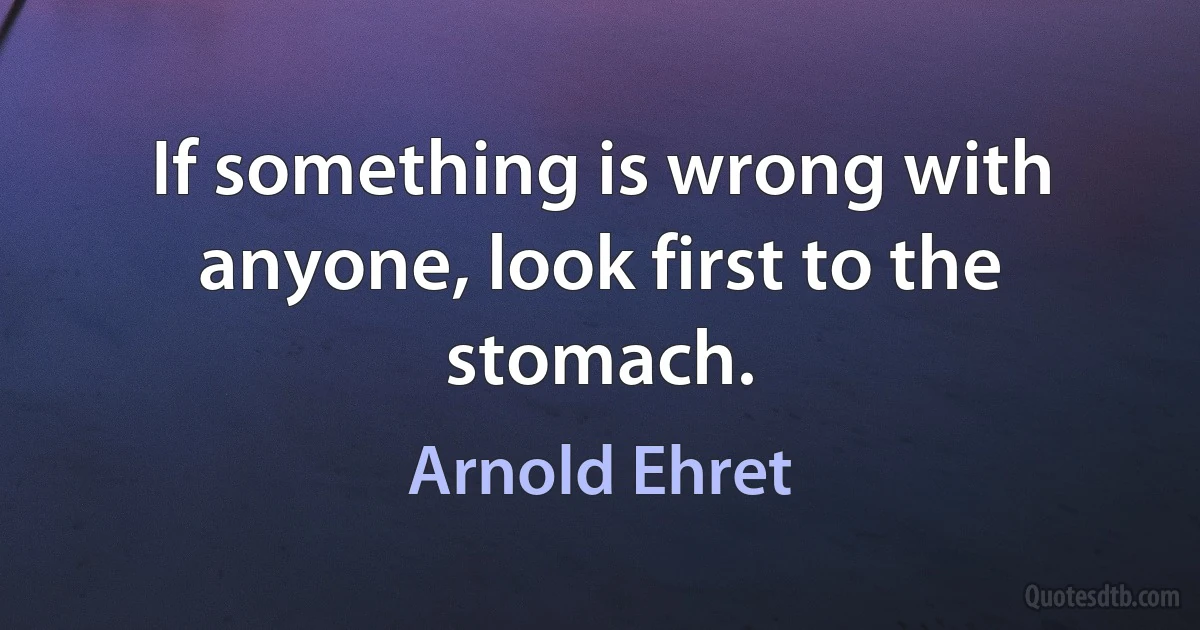 If something is wrong with anyone, look first to the stomach. (Arnold Ehret)