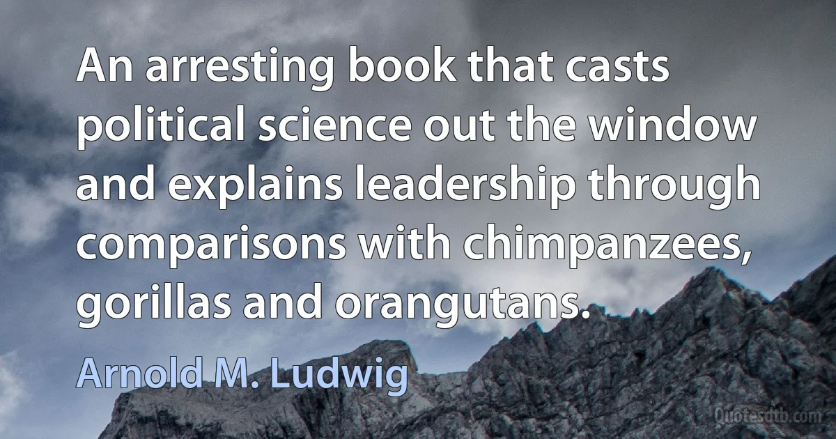 An arresting book that casts political science out the window and explains leadership through comparisons with chimpanzees, gorillas and orangutans. (Arnold M. Ludwig)