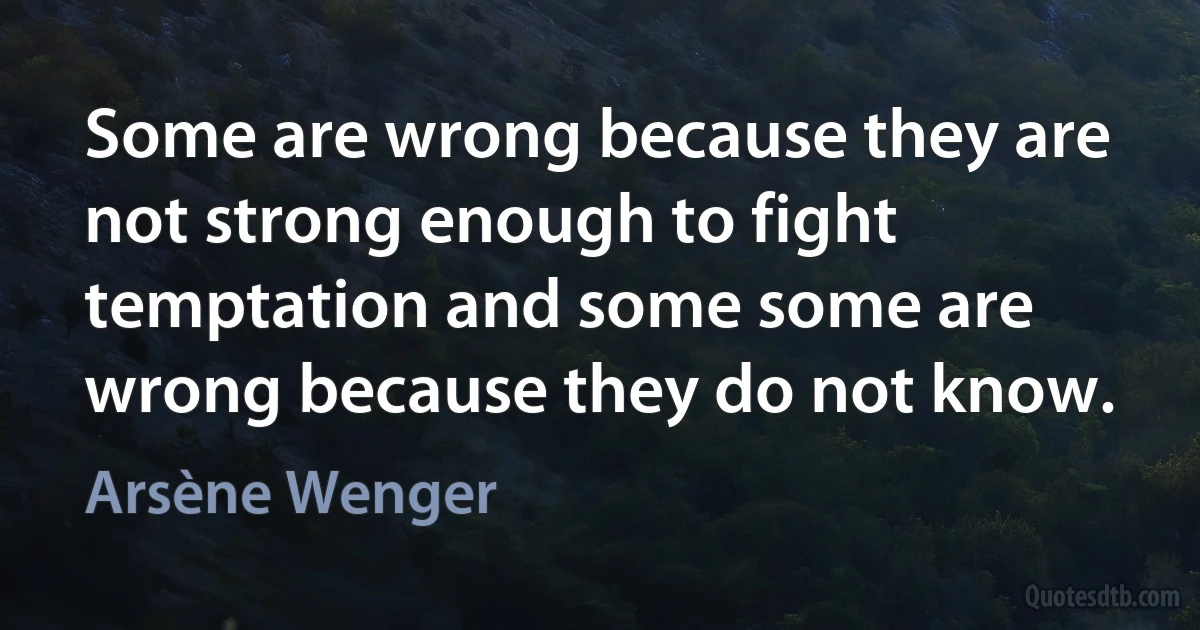 Some are wrong because they are not strong enough to fight temptation and some some are wrong because they do not know. (Arsène Wenger)