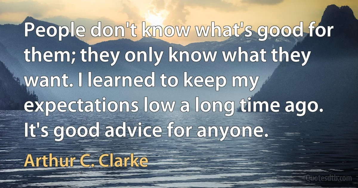 People don't know what's good for them; they only know what they want. I learned to keep my expectations low a long time ago. It's good advice for anyone. (Arthur C. Clarke)