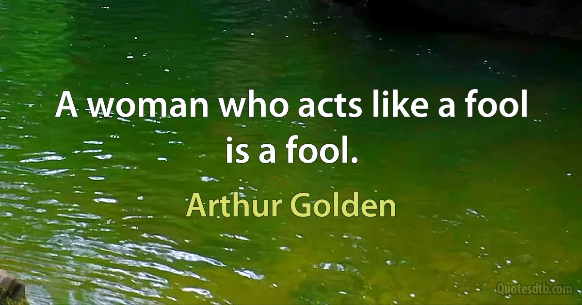 A woman who acts like a fool is a fool. (Arthur Golden)