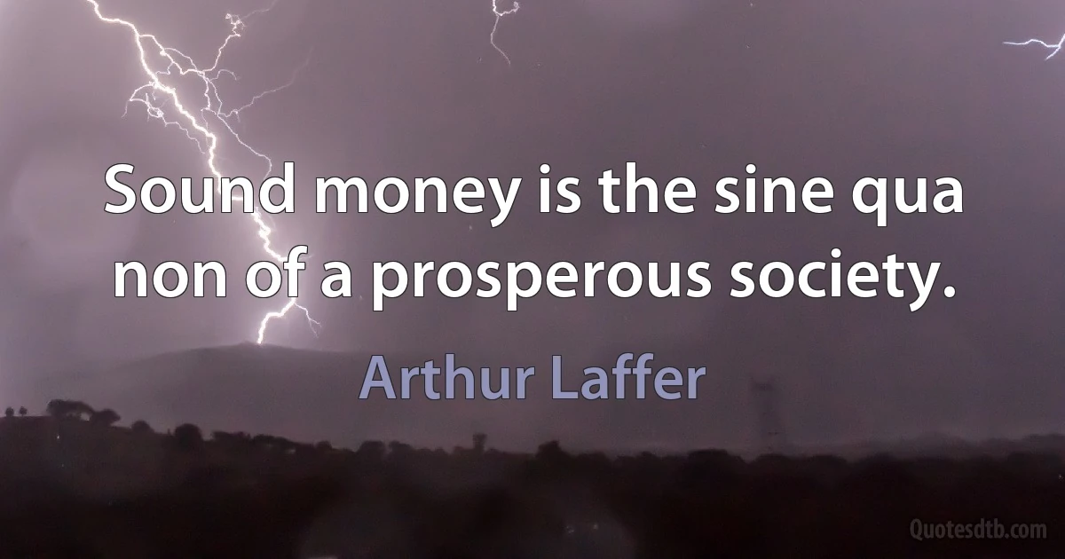 Sound money is the sine qua non of a prosperous society. (Arthur Laffer)