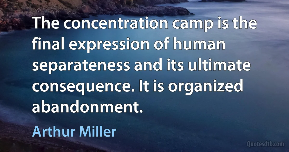 The concentration camp is the final expression of human separateness and its ultimate consequence. It is organized abandonment. (Arthur Miller)