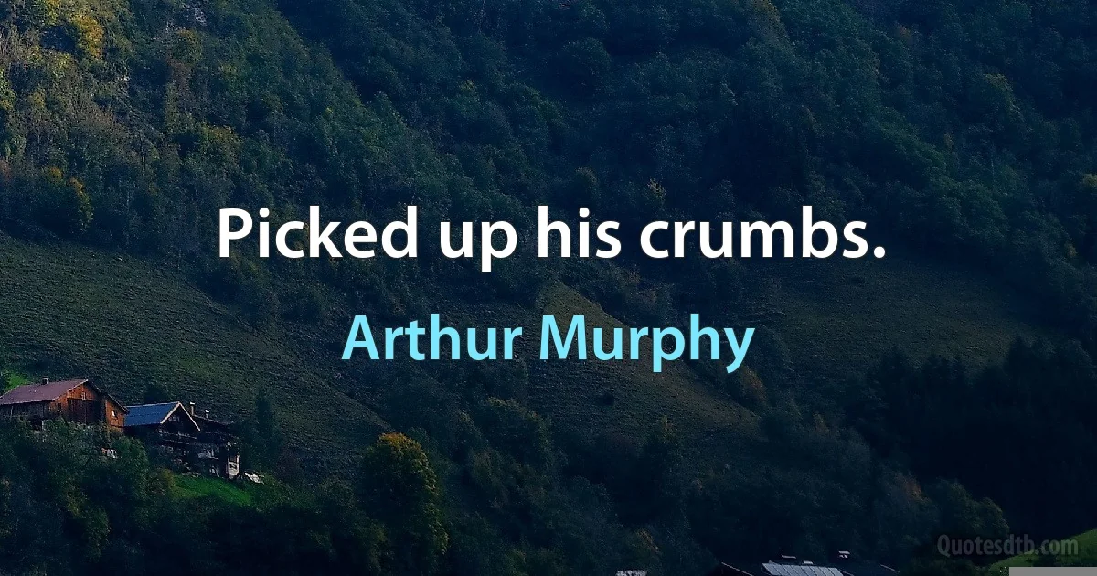 Picked up his crumbs. (Arthur Murphy)