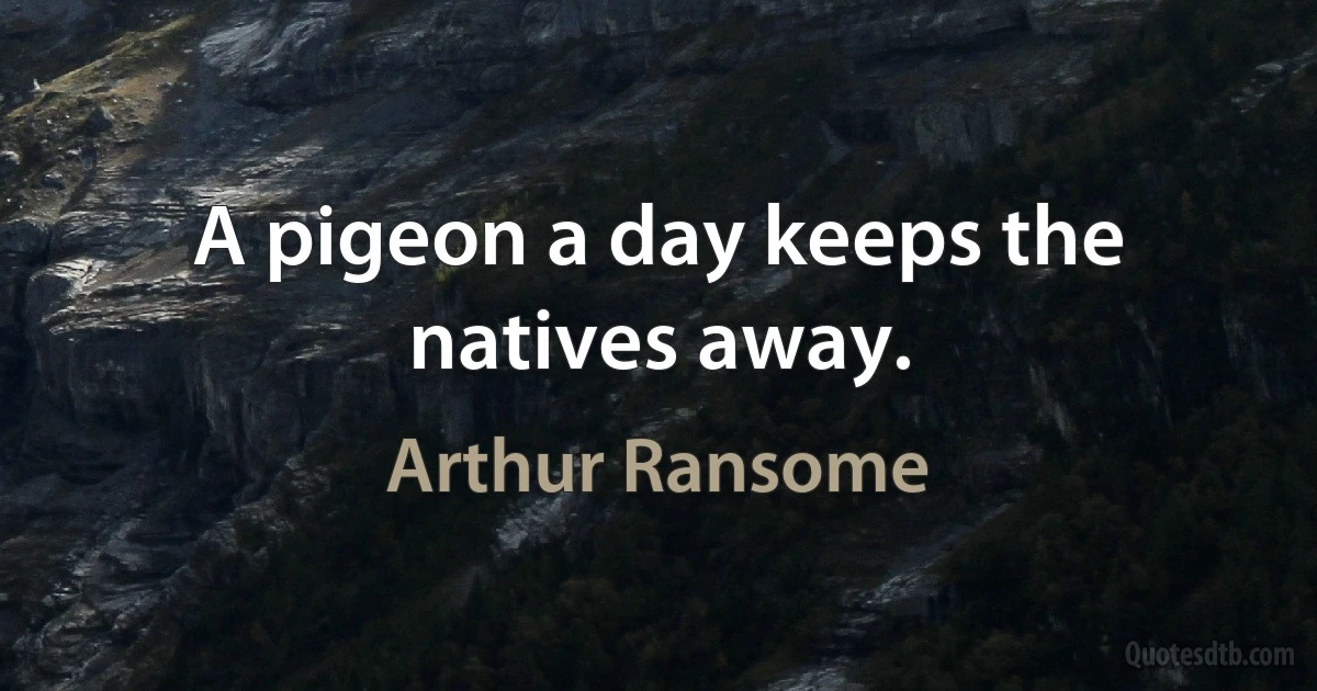 A pigeon a day keeps the natives away. (Arthur Ransome)