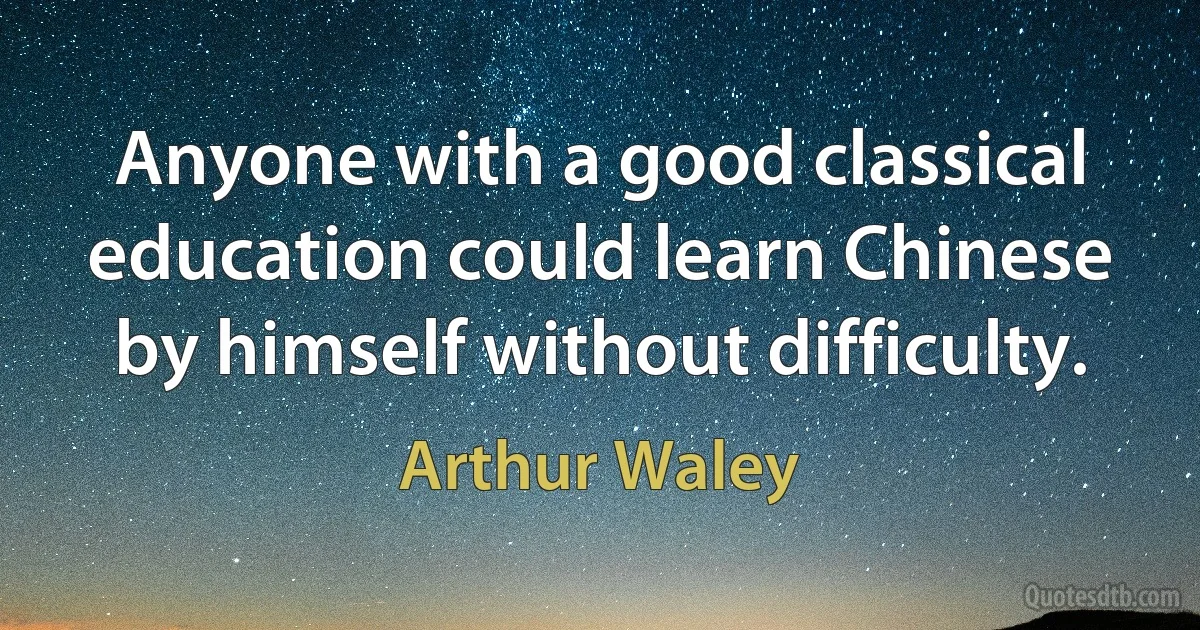 Anyone with a good classical education could learn Chinese by himself without difficulty. (Arthur Waley)