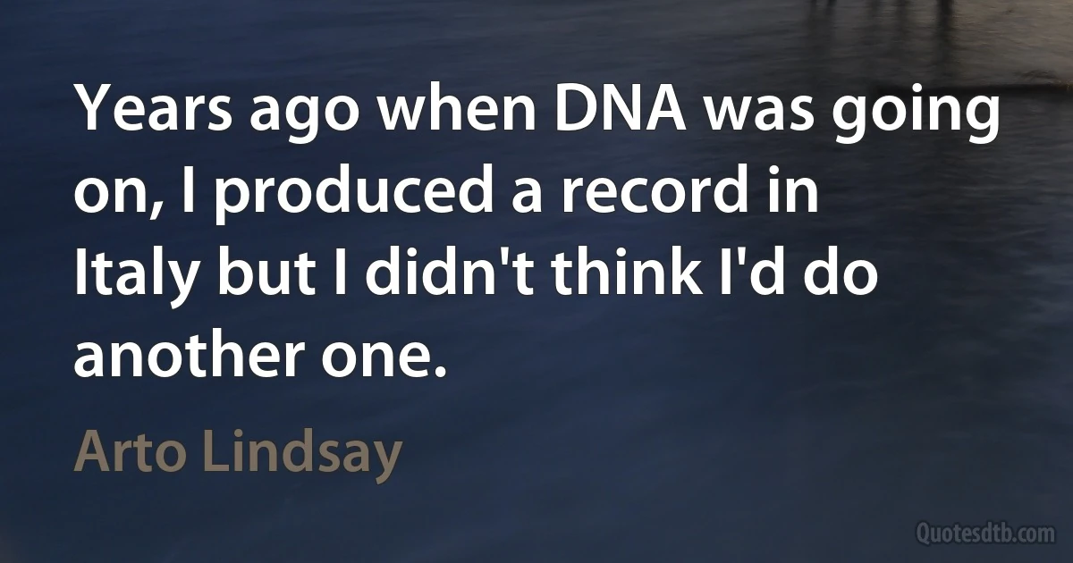 Years ago when DNA was going on, I produced a record in Italy but I didn't think I'd do another one. (Arto Lindsay)