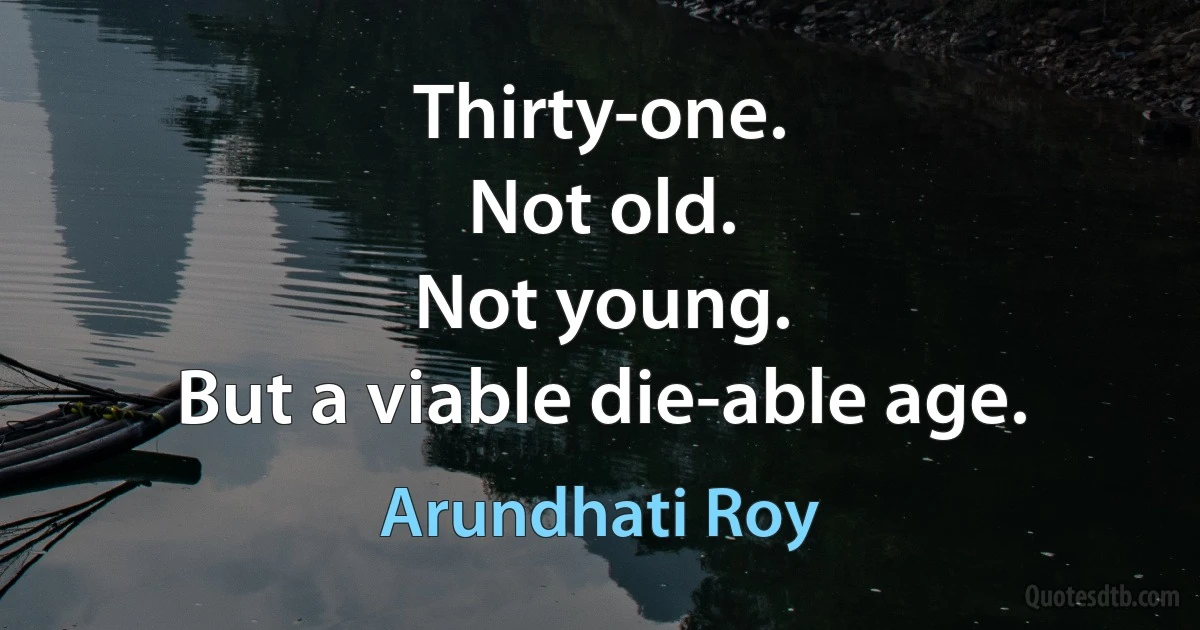 Thirty-one.
Not old.
Not young.
But a viable die-able age. (Arundhati Roy)