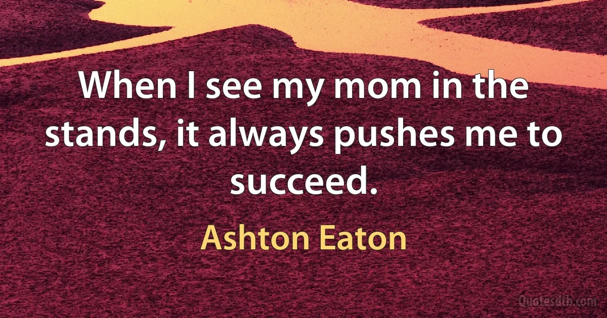 When I see my mom in the stands, it always pushes me to succeed. (Ashton Eaton)