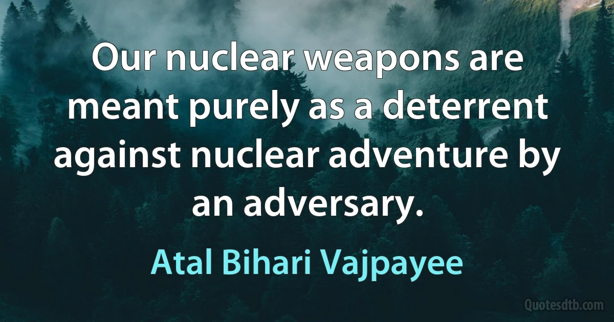 Our nuclear weapons are meant purely as a deterrent against nuclear adventure by an adversary. (Atal Bihari Vajpayee)