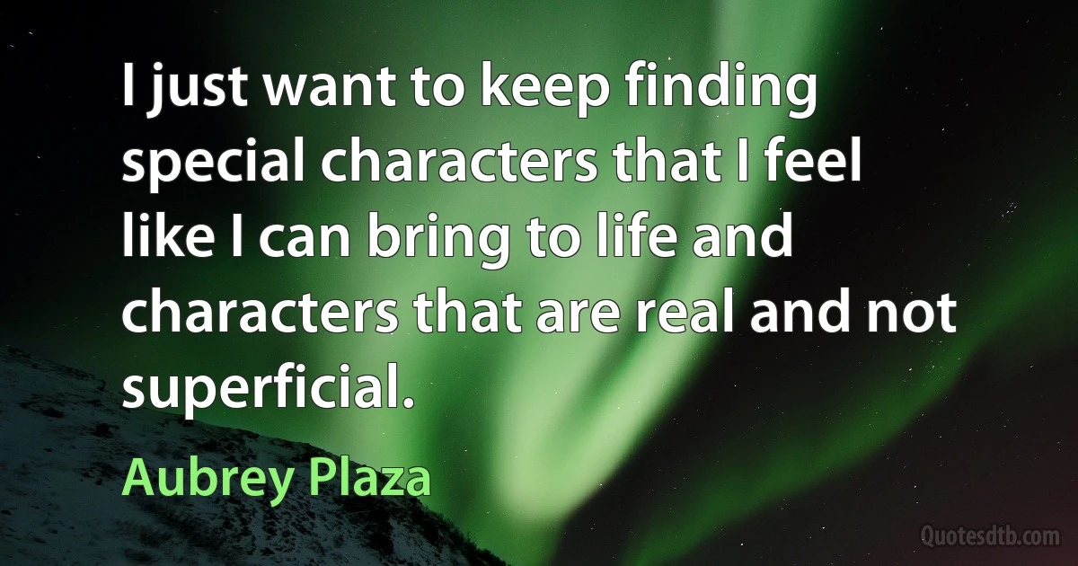 I just want to keep finding special characters that I feel like I can bring to life and characters that are real and not superficial. (Aubrey Plaza)