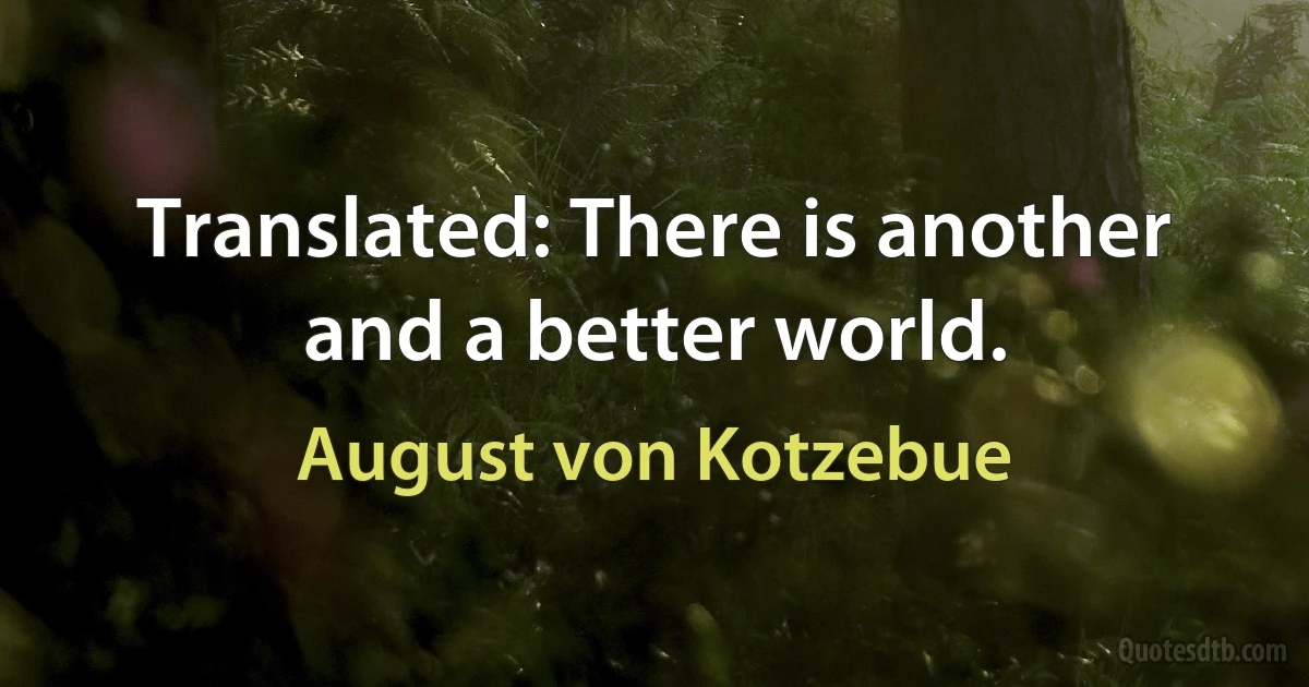 Translated: There is another and a better world. (August von Kotzebue)