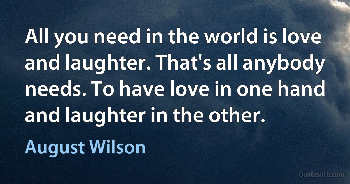 All you need in the world is love and laughter. That's all anybody needs. To have love in one hand and laughter in the other. (August Wilson)