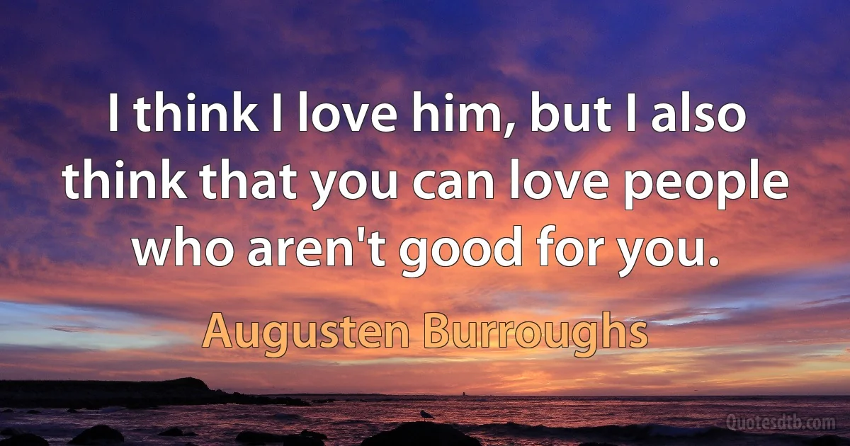 I think I love him, but I also think that you can love people who aren't good for you. (Augusten Burroughs)