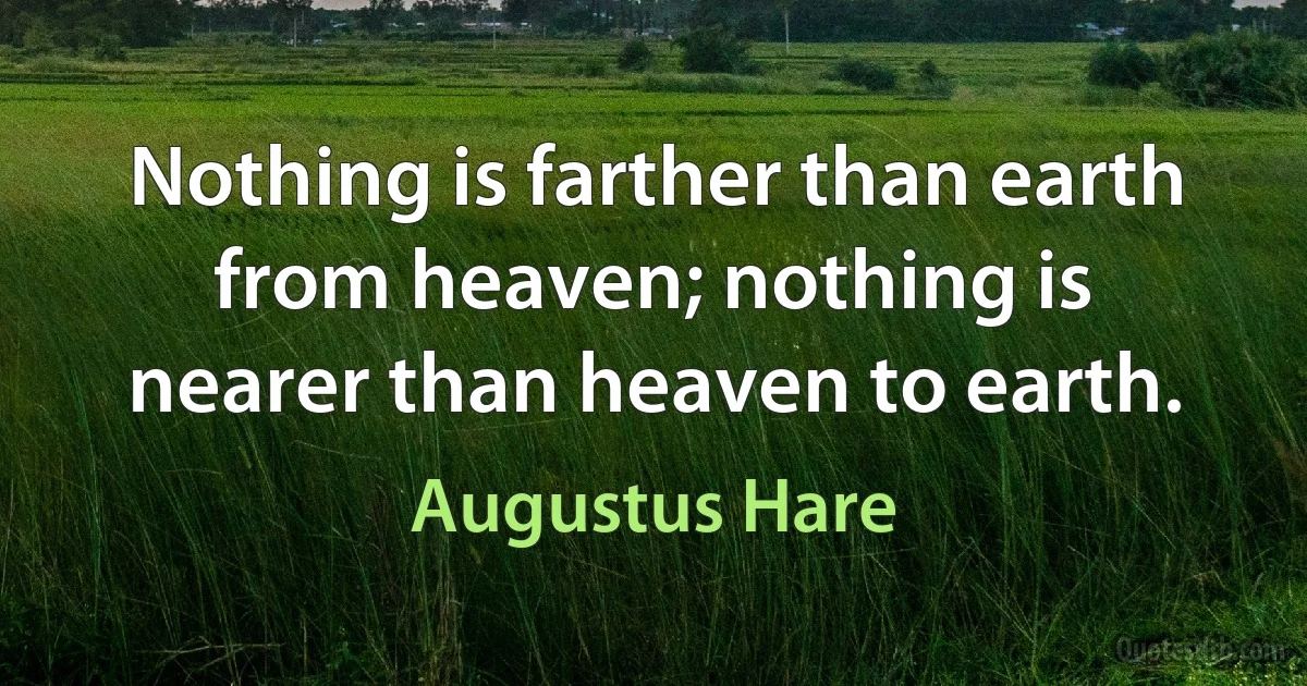 Nothing is farther than earth from heaven; nothing is nearer than heaven to earth. (Augustus Hare)