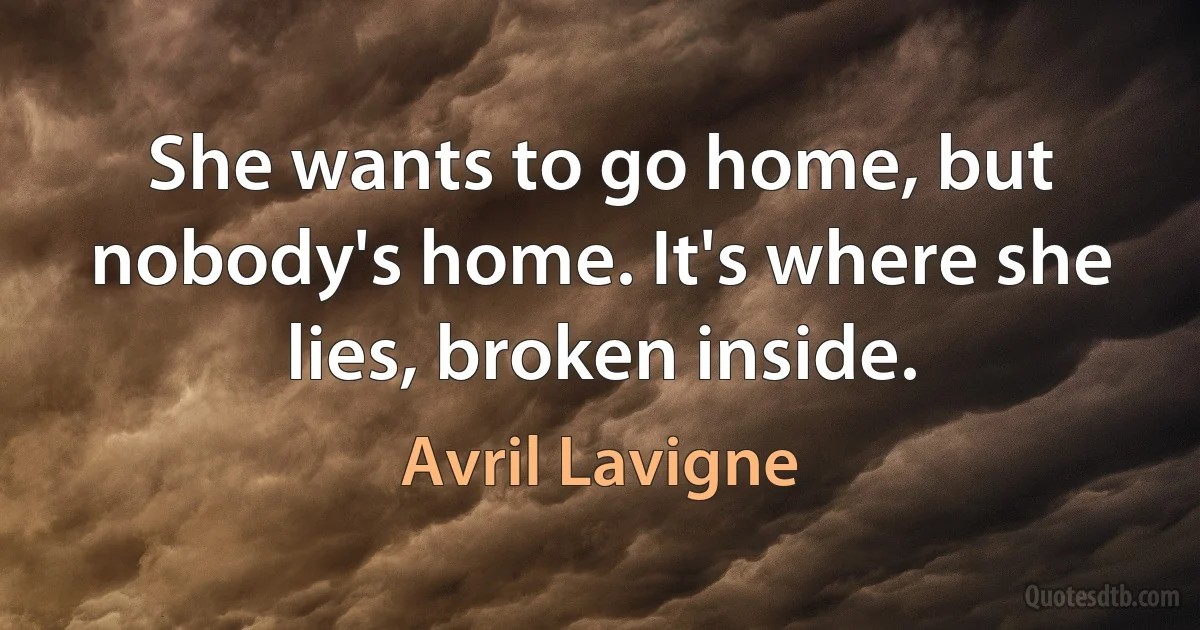 She wants to go home, but nobody's home. It's where she lies, broken inside. (Avril Lavigne)