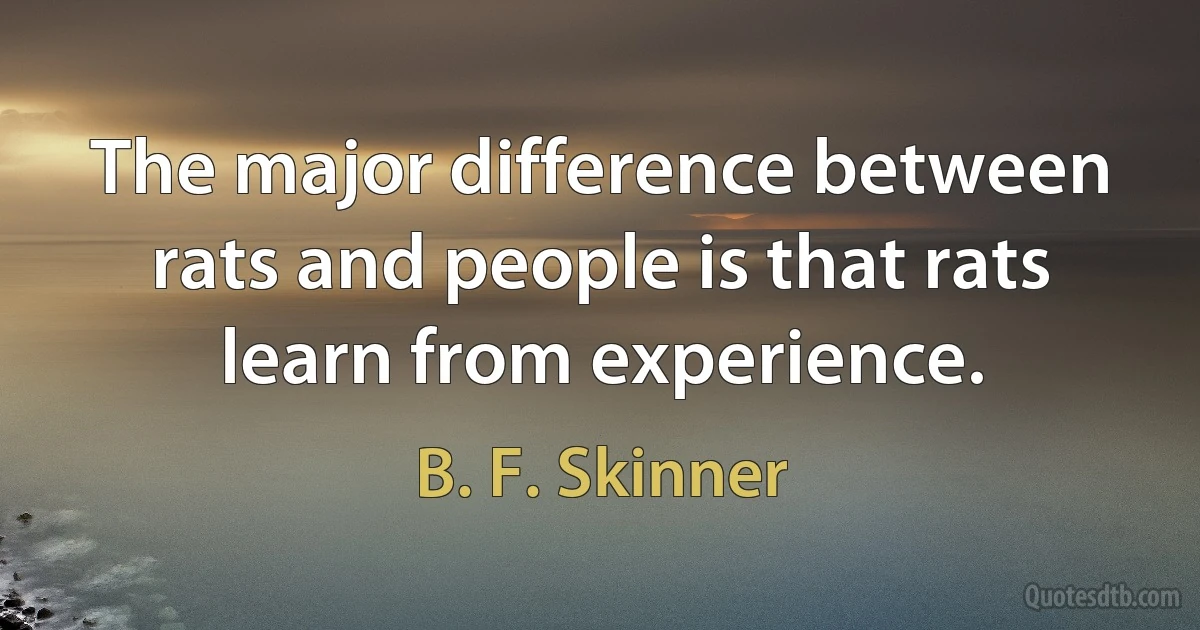 The major difference between rats and people is that rats learn from experience. (B. F. Skinner)