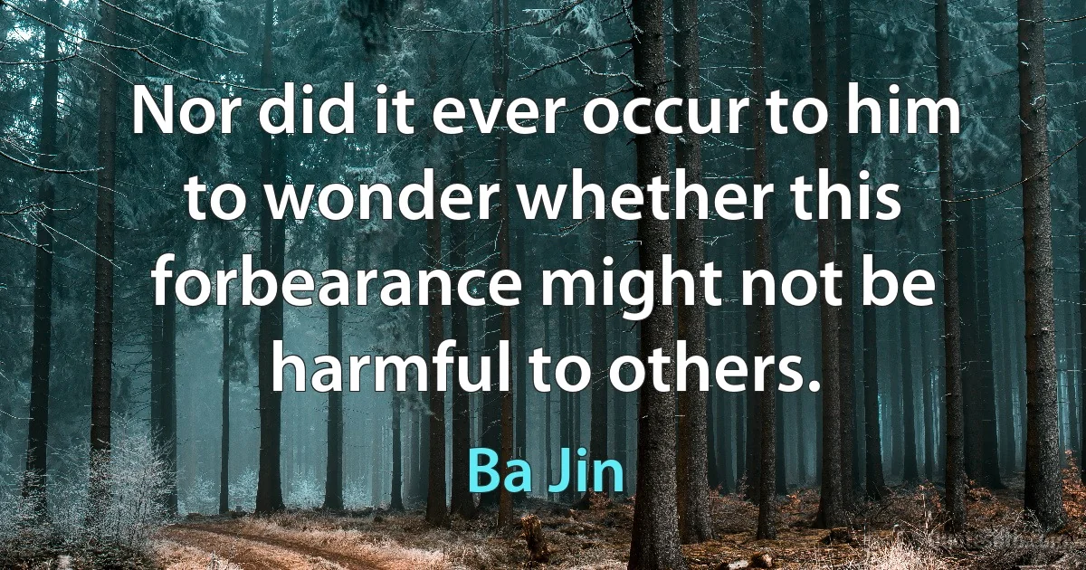 Nor did it ever occur to him to wonder whether this forbearance might not be harmful to others. (Ba Jin)