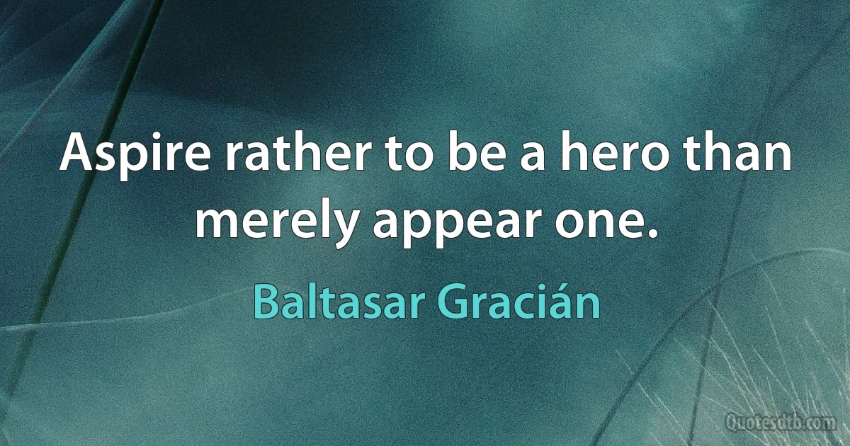 Aspire rather to be a hero than merely appear one. (Baltasar Gracián)