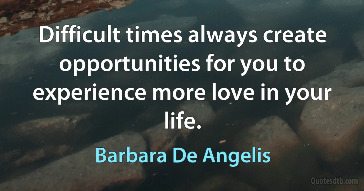 Difficult times always create opportunities for you to experience more love in your life. (Barbara De Angelis)