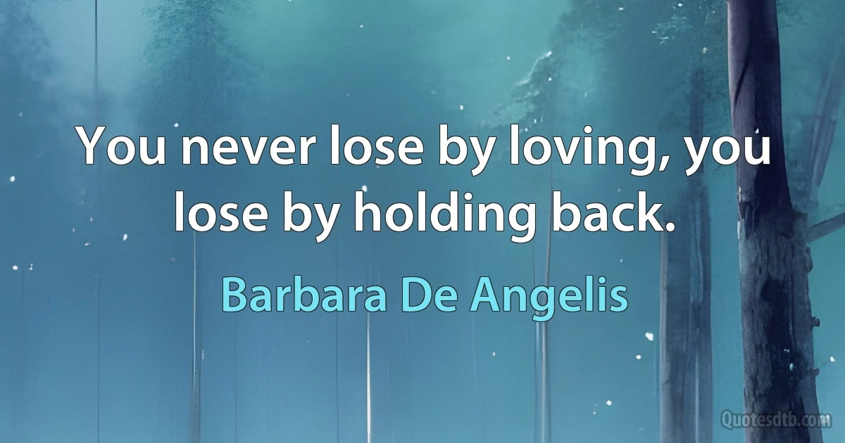 You never lose by loving, you lose by holding back. (Barbara De Angelis)