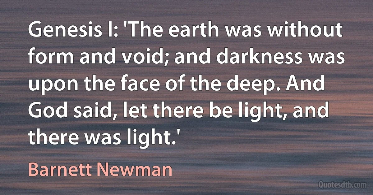 Genesis I: 'The earth was without form and void; and darkness was upon the face of the deep. And God said, let there be light, and there was light.' (Barnett Newman)