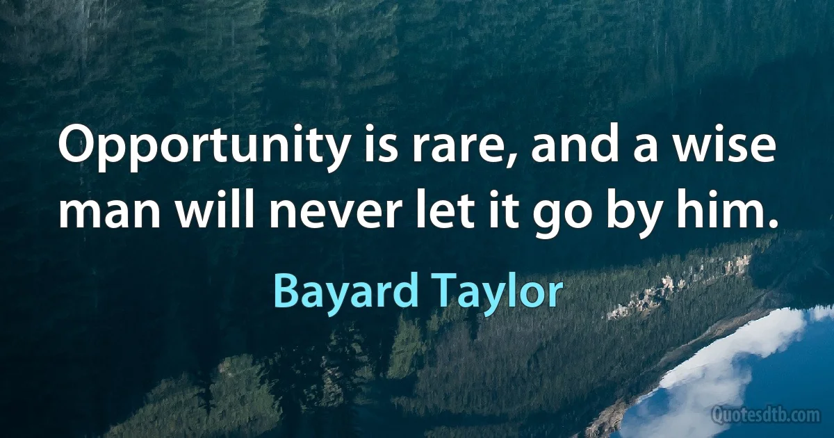 Opportunity is rare, and a wise man will never let it go by him. (Bayard Taylor)