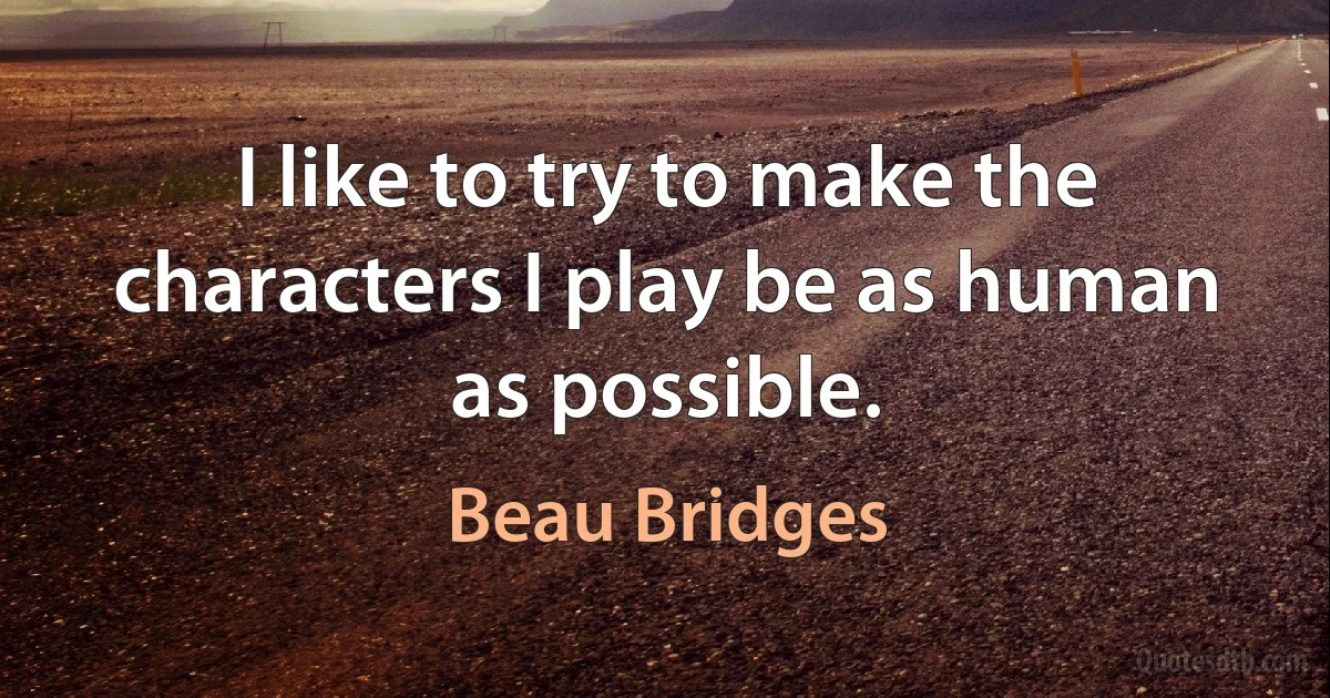 I like to try to make the characters I play be as human as possible. (Beau Bridges)