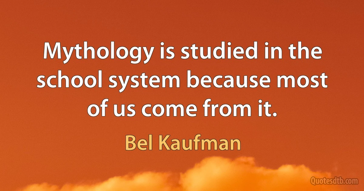 Mythology is studied in the school system because most of us come from it. (Bel Kaufman)