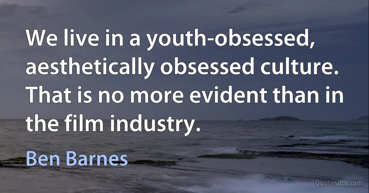 We live in a youth-obsessed, aesthetically obsessed culture. That is no more evident than in the film industry. (Ben Barnes)