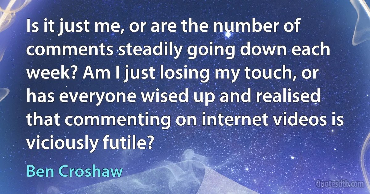 Is it just me, or are the number of comments steadily going down each week? Am I just losing my touch, or has everyone wised up and realised that commenting on internet videos is viciously futile? (Ben Croshaw)