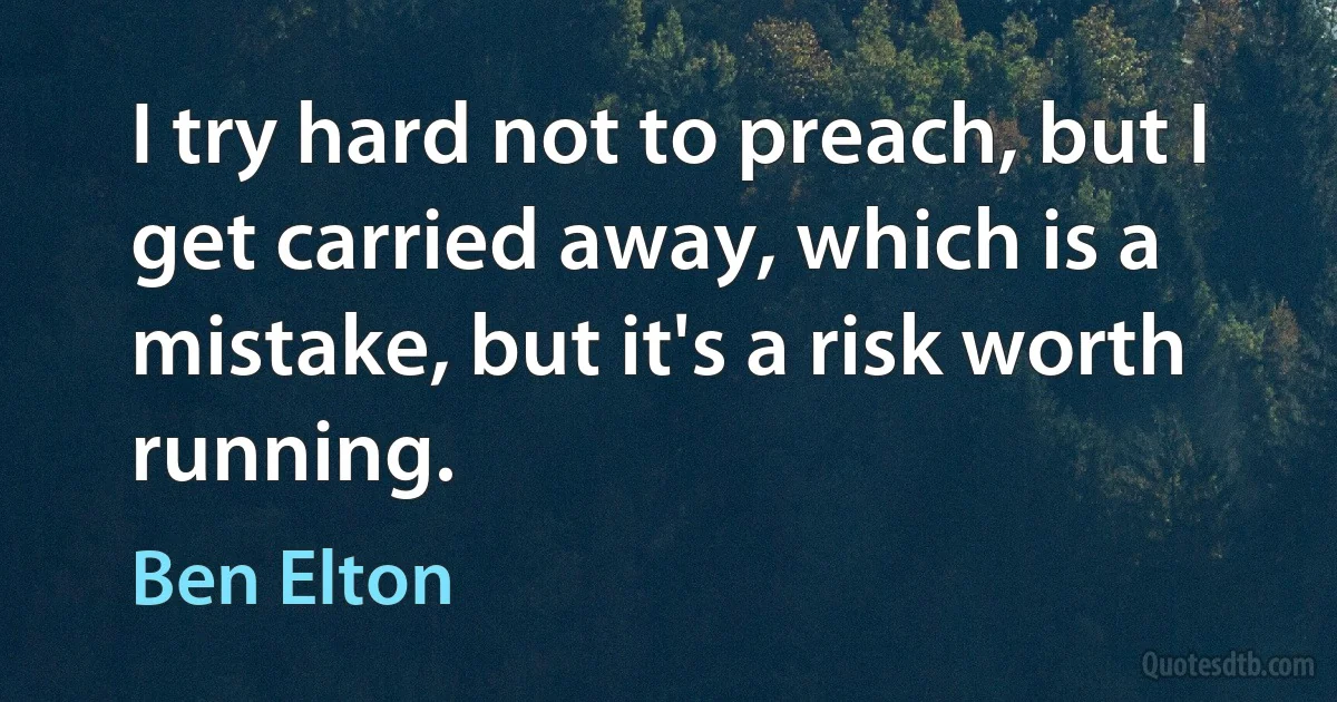 I try hard not to preach, but I get carried away, which is a mistake, but it's a risk worth running. (Ben Elton)