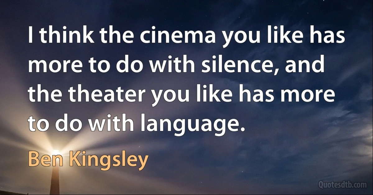 I think the cinema you like has more to do with silence, and the theater you like has more to do with language. (Ben Kingsley)