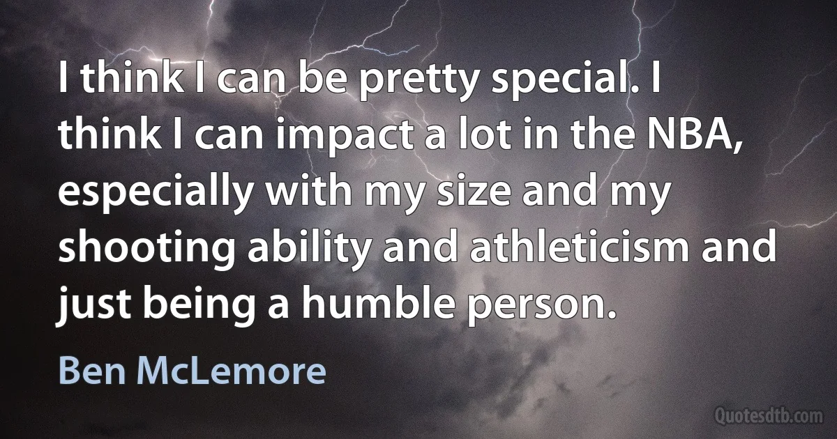 I think I can be pretty special. I think I can impact a lot in the NBA, especially with my size and my shooting ability and athleticism and just being a humble person. (Ben McLemore)