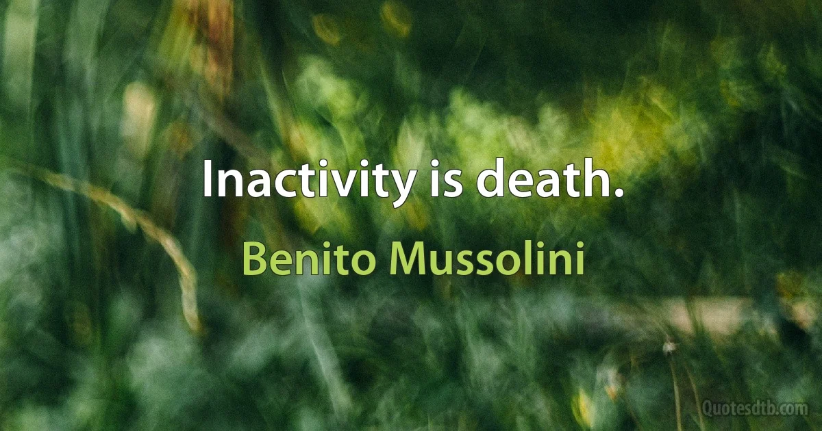 Inactivity is death. (Benito Mussolini)