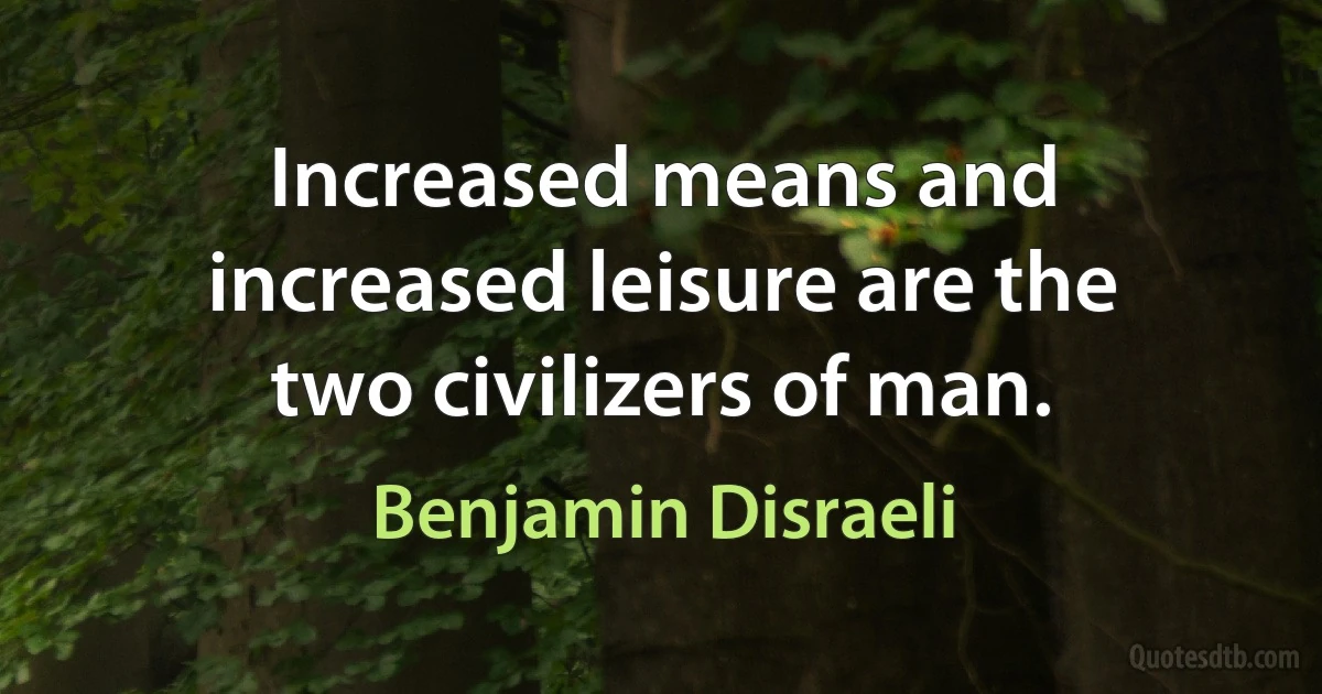 Increased means and increased leisure are the two civilizers of man. (Benjamin Disraeli)