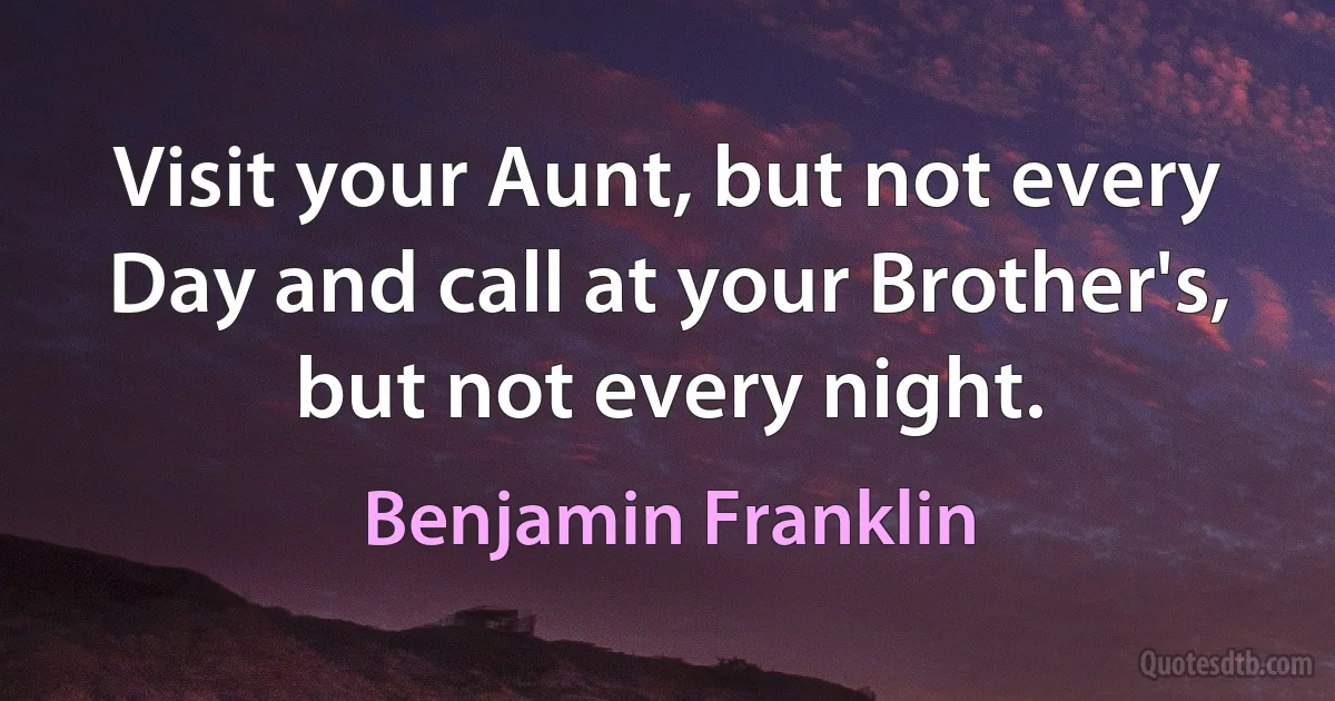 Visit your Aunt, but not every Day and call at your Brother's, but not every night. (Benjamin Franklin)