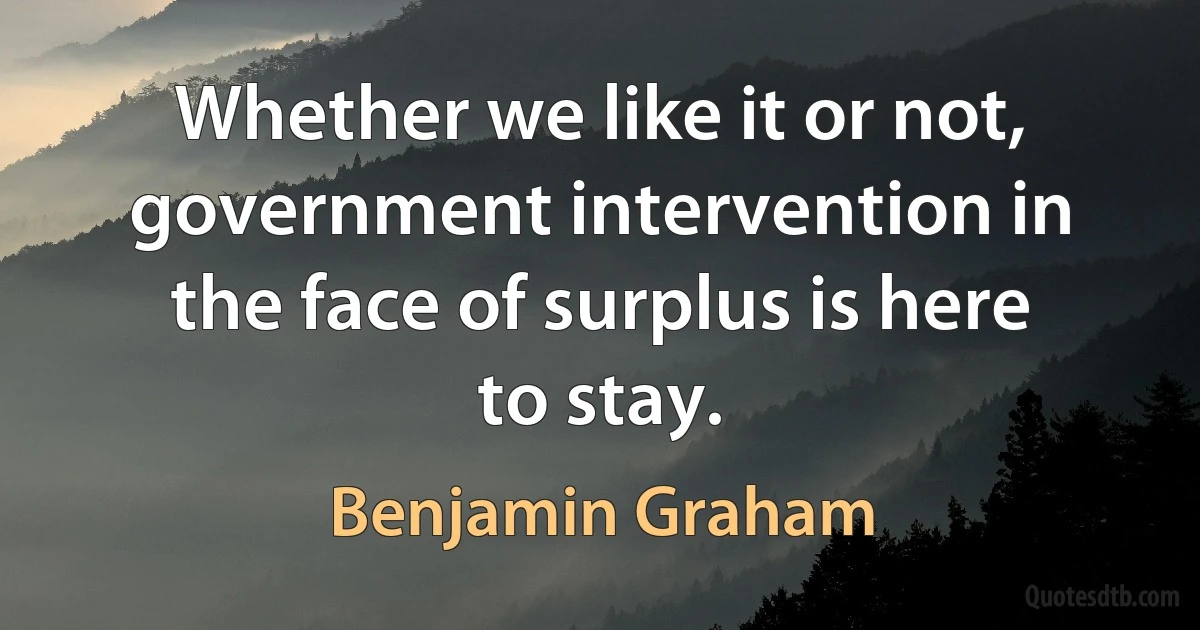 Whether we like it or not, government intervention in the face of surplus is here to stay. (Benjamin Graham)