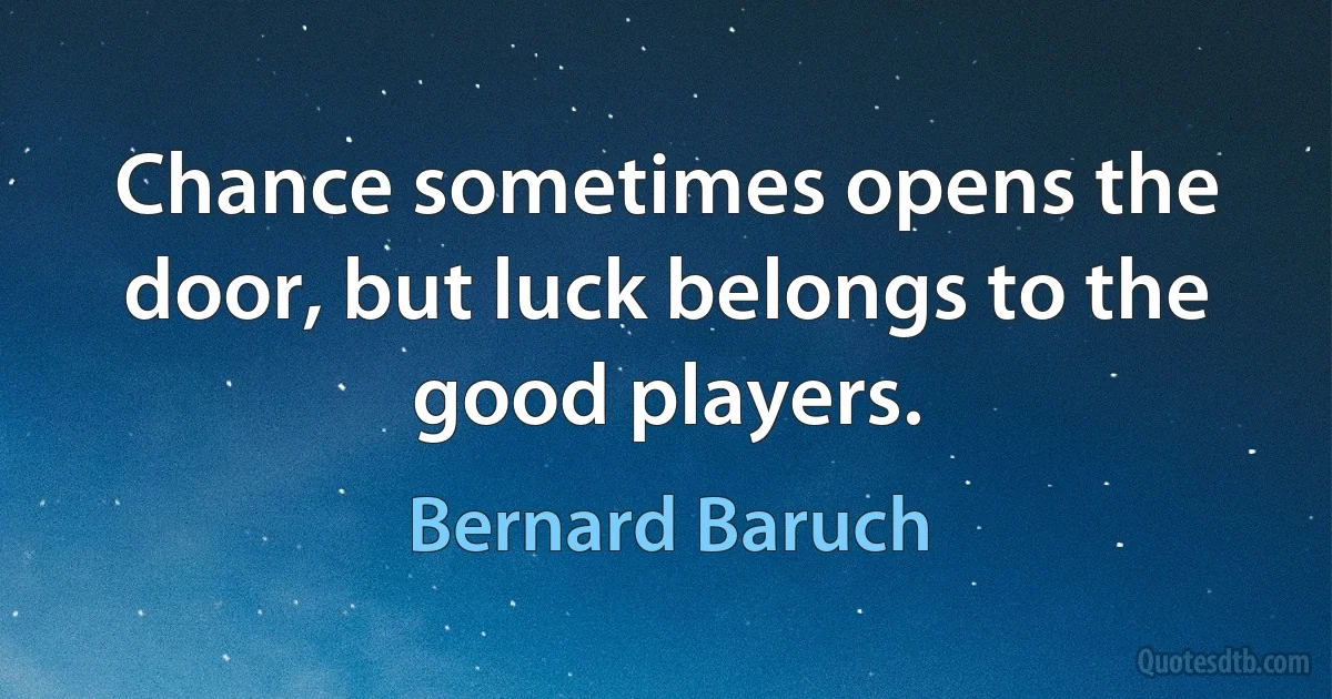 Chance sometimes opens the door, but luck belongs to the good players. (Bernard Baruch)