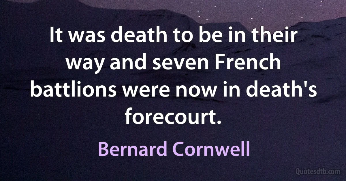 It was death to be in their way and seven French battlions were now in death's forecourt. (Bernard Cornwell)