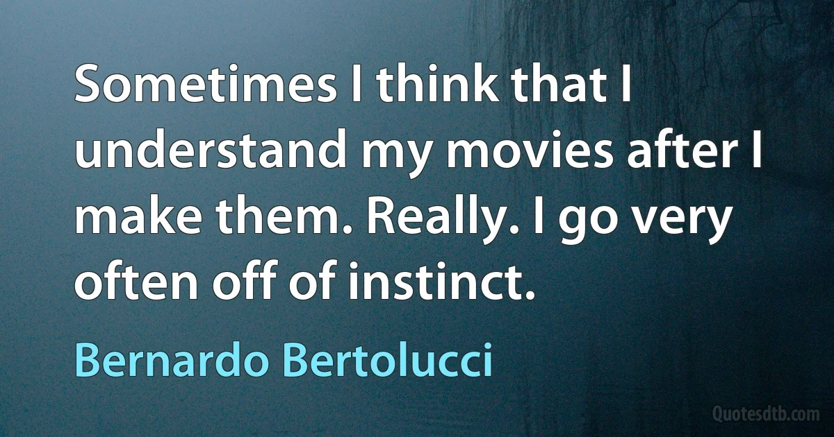 Sometimes I think that I understand my movies after I make them. Really. I go very often off of instinct. (Bernardo Bertolucci)