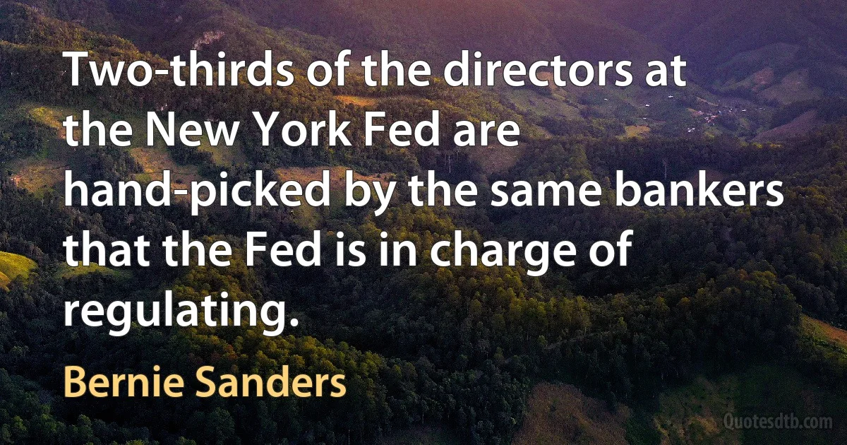 Two-thirds of the directors at the New York Fed are hand-picked by the same bankers that the Fed is in charge of regulating. (Bernie Sanders)