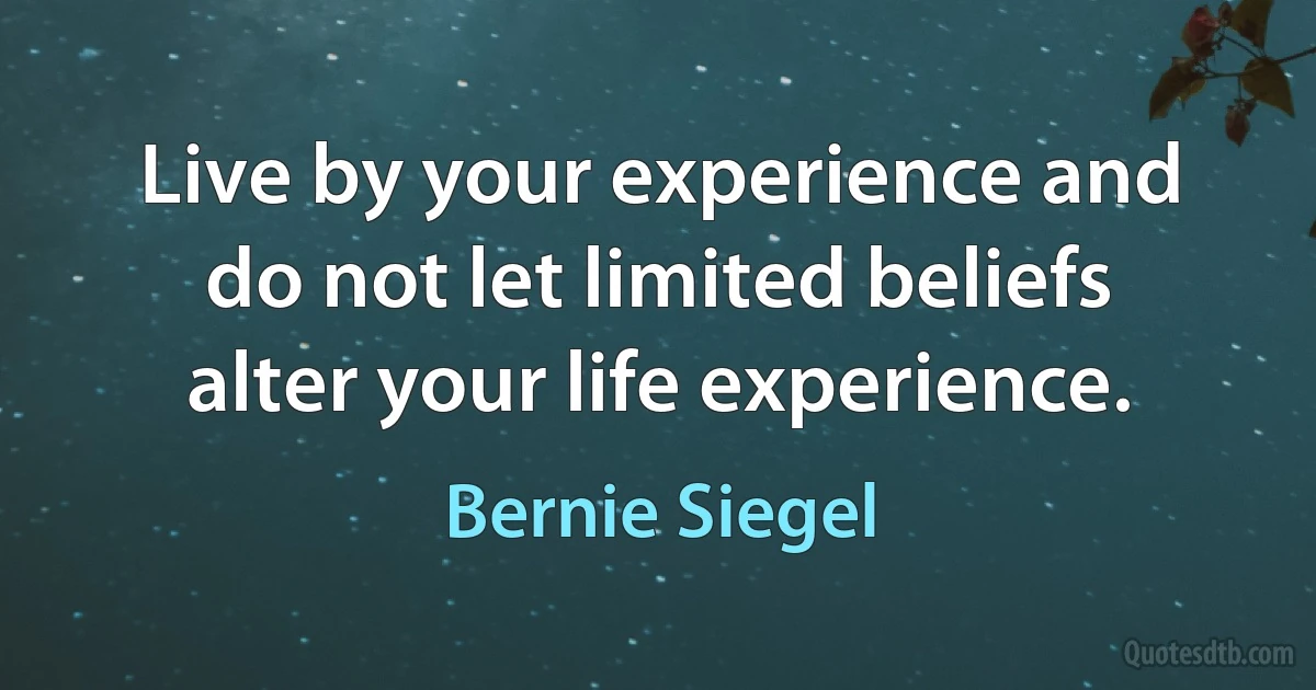 Live by your experience and do not let limited beliefs alter your life experience. (Bernie Siegel)