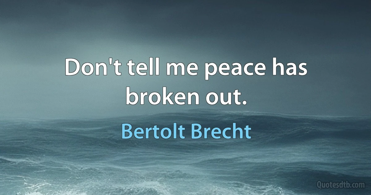 Don't tell me peace has broken out. (Bertolt Brecht)